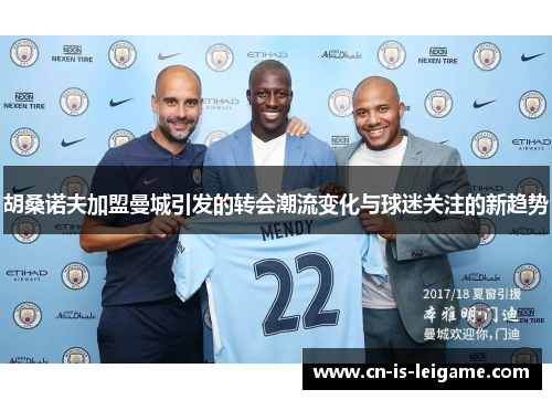 胡桑诺夫加盟曼城引发的转会潮流变化与球迷关注的新趋势 胡桑诺夫加盟曼城引发的转会潮流变化与球迷关注的新趋势