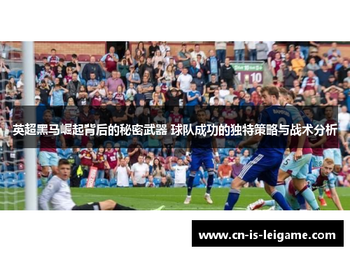 英超黑马崛起背后的秘密武器 球队成功的独特策略与战术分析 英超黑马崛起背后的秘密武器 球队成功的独特策略与战术分析