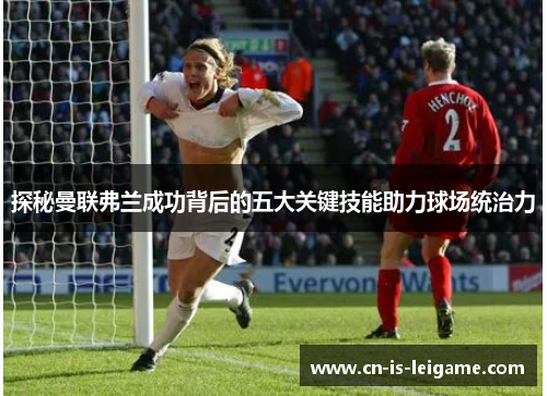探秘曼联弗兰成功背后的五大关键技能助力球场统治力