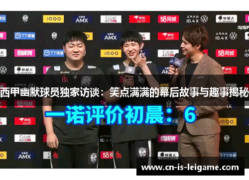 西甲幽默球员独家访谈：笑点满满的幕后故事与趣事揭秘