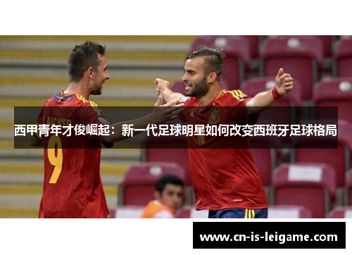 西甲青年才俊崛起：新一代足球明星如何改变西班牙足球格局