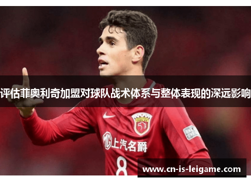 评估菲奥利奇加盟对球队战术体系与整体表现的深远影响