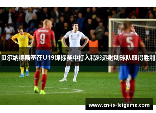 贝尔纳德斯基在U19锦标赛中打入精彩远射助球队取得胜利