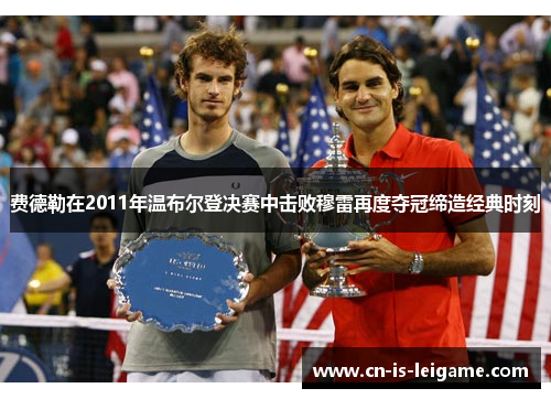 费德勒在2011年温布尔登决赛中击败穆雷再度夺冠缔造经典时刻