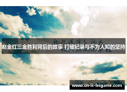赵金红三金胜利背后的故事 打破纪录与不为人知的坚持