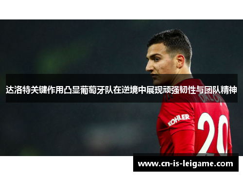 达洛特关键作用凸显葡萄牙队在逆境中展现顽强韧性与团队精神 达洛特关键作用凸显葡萄牙队在逆境中展现顽强韧性与团队精神