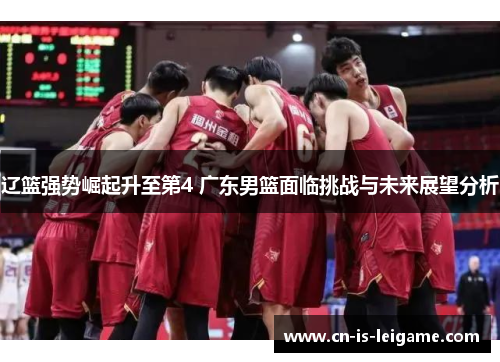 辽篮强势崛起升至第4 广东男篮面临挑战与未来展望分析 辽篮强势崛起升至第4 广东男篮面临挑战与未来展望分析