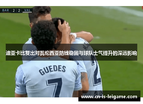 迪亚卡比复出对瓦伦西亚防线稳固与球队士气提升的深远影响 迪亚卡比复出对瓦伦西亚防线稳固与球队士气提升的深远影响