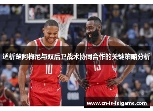 透析楚阿梅尼与双后卫战术协同合作的关键策略分析