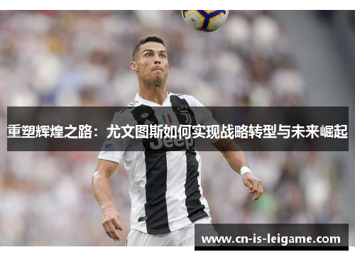 重塑辉煌之路:尤文图斯如何实现战略转型与未来崛起 重塑辉煌之路:尤文图斯如何实现战略转型与未来崛起