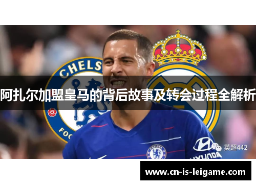 阿扎尔加盟皇马的背后故事及转会过程全解析