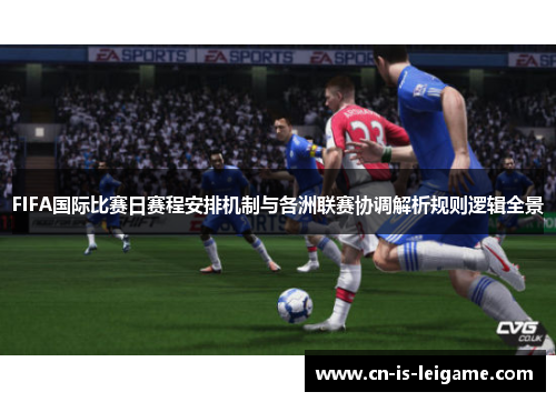 FIFA国际比赛日赛程安排机制与各洲联赛协调解析规则逻辑全景