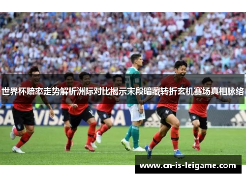 世界杯赔率走势解析洲际对比揭示末段暗藏转折玄机赛场真相脉络 世界杯赔率走势解析洲际对比揭示末段暗藏转折玄机赛场真相脉络