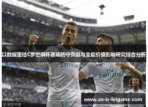 以数据重估C罗世俱杯赛场防守贡献与全能价值影响研究综合分析 以数据重估C罗世俱杯赛场防守贡献与全能价值影响研究综合分析