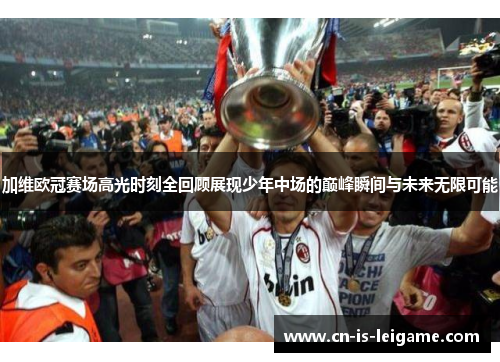 加维欧冠赛场高光时刻全回顾展现少年中场的巅峰瞬间与未来无限可能