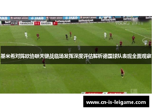 基米希对阵欧协联关键战临场发挥深度评估解析德国球队表现全面观察 基米希对阵欧协联关键战临场发挥深度评估解析德国球队表现全面观察