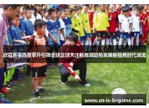 欧冠赛事热度攀升引领全球足球关注新高潮趋势发展新格局时代潮流