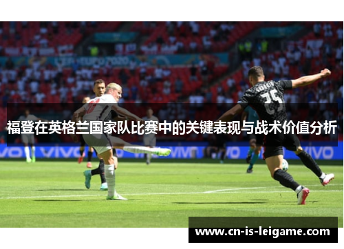 福登在英格兰国家队比赛中的关键表现与战术价值分析