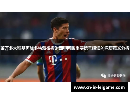 莱万多夫斯基再战多特蒙德折射西甲回暖重要信号解读的深层意义分析