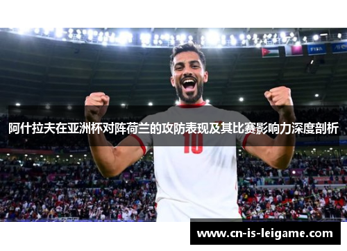 阿什拉夫在亚洲杯对阵荷兰的攻防表现及其比赛影响力深度剖析