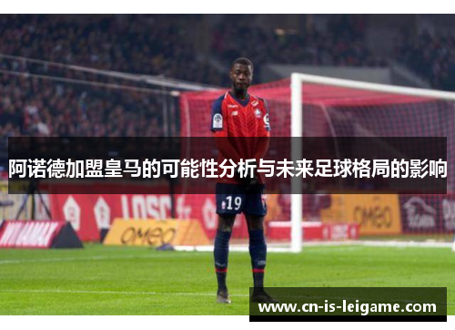 阿诺德加盟皇马的可能性分析与未来足球格局的影响 阿诺德加盟皇马的可能性分析与未来足球格局的影响
