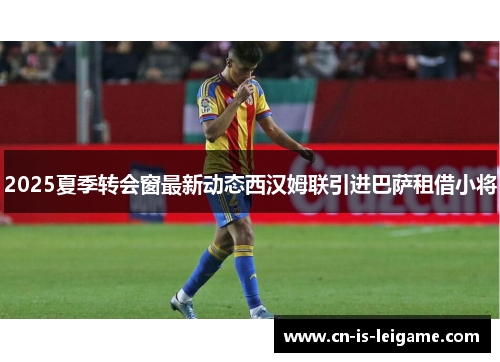 2025夏季转会窗最新动态西汉姆联引进巴萨租借小将