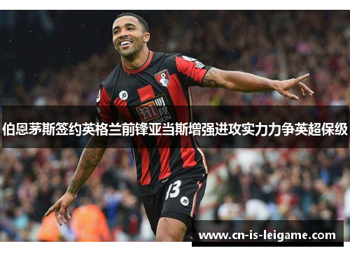 伯恩茅斯签约英格兰前锋亚当斯增强进攻实力力争英超保级 伯恩茅斯签约英格兰前锋亚当斯增强进攻实力力争英超保级