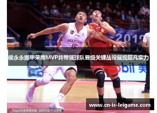 侯永永挪甲荣膺MVP并带领球队晋级关键战役展现超凡实力 侯永永挪甲荣膺MVP并带领球队晋级关键战役展现超凡实力
