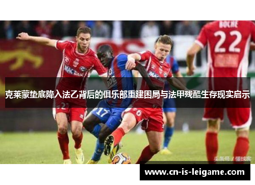 克莱蒙垫底降入法乙背后的俱乐部重建困局与法甲残酷生存现实启示