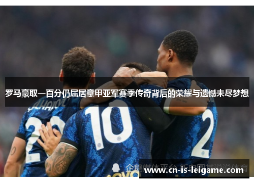 罗马豪取一百分仍屈居意甲亚军赛季传奇背后的荣耀与遗憾未尽梦想 罗马豪取一百分仍屈居意甲亚军赛季传奇背后的荣耀与遗憾未尽梦想
