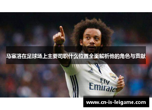 马塞洛在足球场上主要司职什么位置全面解析他的角色与贡献