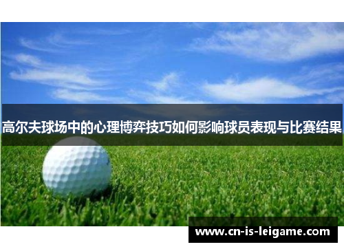高尔夫球场中的心理博弈技巧如何影响球员表现与比赛结果 高尔夫球场中的心理博弈技巧如何影响球员表现与比赛结果