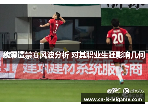 魏震遭禁赛风波分析 对其职业生涯影响几何 魏震遭禁赛风波分析 对其职业生涯影响几何
