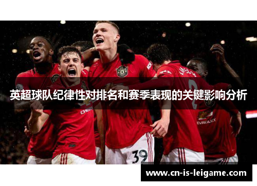 英超球队纪律性对排名和赛季表现的关键影响分析 英超球队纪律性对排名和赛季表现的关键影响分析