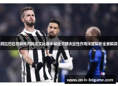 阿拉巴在世俱杯对阵尤文比赛中展现关键决定性作用深度解析全景解读 阿拉巴在世俱杯对阵尤文比赛中展现关键决定性作用深度解析全景解读